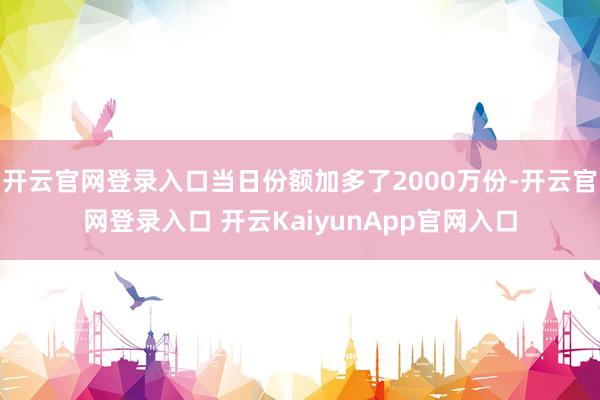 开云官网登录入口当日份额加多了2000万份-开云官网登录入口 开云KaiyunApp官网入口