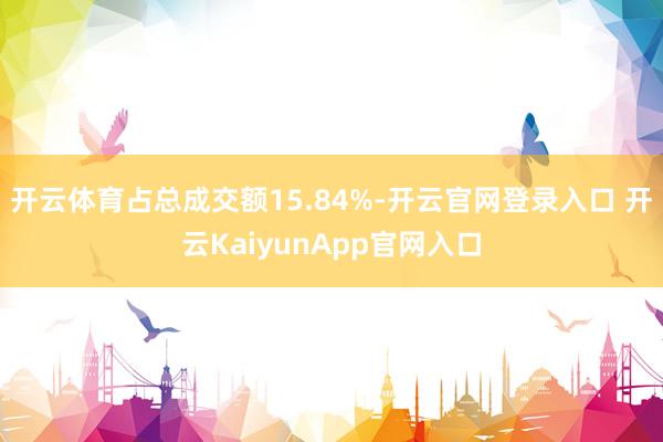 开云体育占总成交额15.84%-开云官网登录入口 开云KaiyunApp官网入口