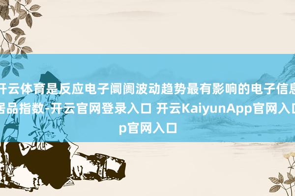 开云体育是反应电子阛阓波动趋势最有影响的电子信息居品指数-开云官网登录入口 开云KaiyunApp官网入口