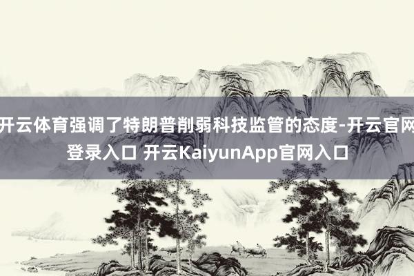 开云体育强调了特朗普削弱科技监管的态度-开云官网登录入口 开云KaiyunApp官网入口