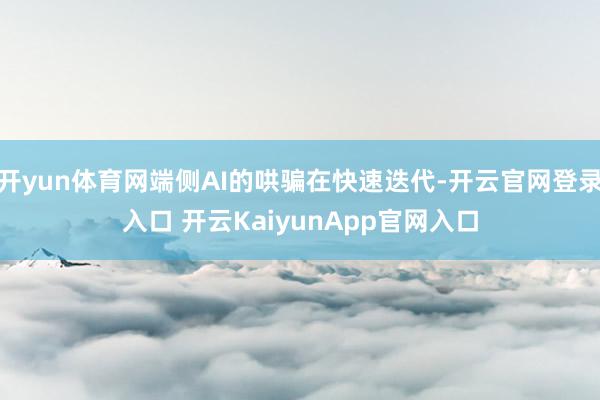 开yun体育网端侧AI的哄骗在快速迭代-开云官网登录入口 开云KaiyunApp官网入口
