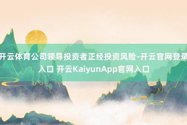 开云体育公司领导投资者正经投资风险-开云官网登录入口 开云KaiyunApp官网入口
