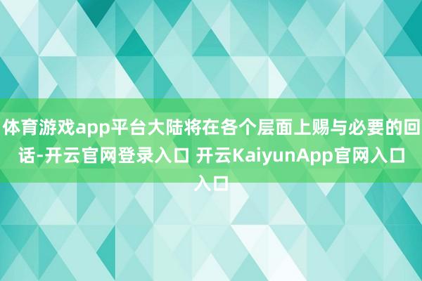 体育游戏app平台大陆将在各个层面上赐与必要的回话-开云官网登录入口 开云KaiyunApp官网入口