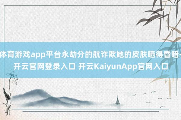 体育游戏app平台永劫分的航诈欺她的皮肤晒得昏暗-开云官网登录入口 开云KaiyunApp官网入口