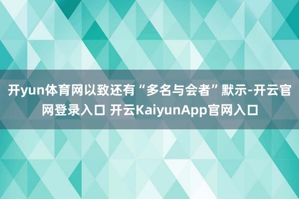 开yun体育网　　以致还有“多名与会者”默示-开云官网登录入口 开云KaiyunApp官网入口