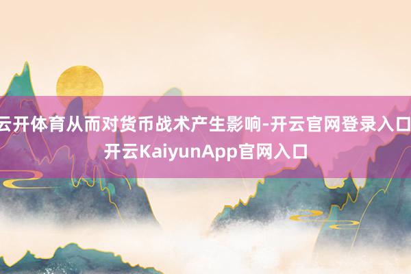 云开体育从而对货币战术产生影响-开云官网登录入口 开云KaiyunApp官网入口