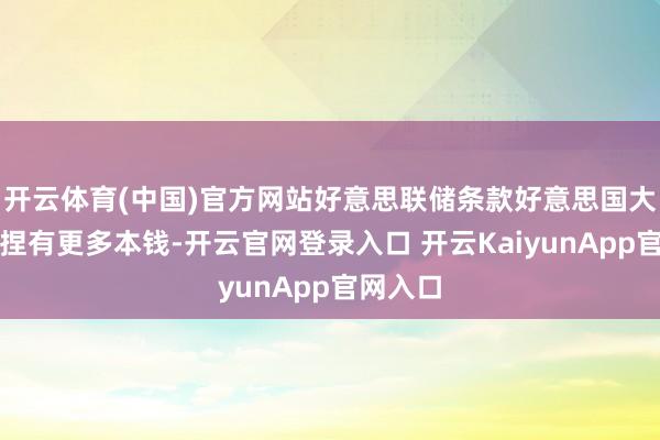开云体育(中国)官方网站好意思联储条款好意思国大型银行捏有更多本钱-开云官网登录入口 开云KaiyunApp官网入口