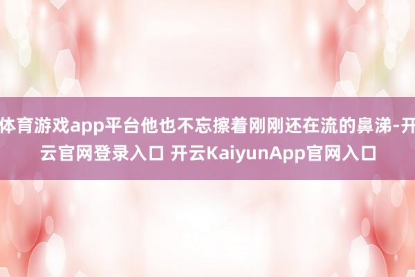 体育游戏app平台他也不忘擦着刚刚还在流的鼻涕-开云官网登录入口 开云KaiyunApp官网入口