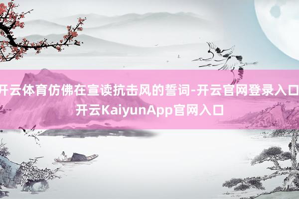 开云体育仿佛在宣读抗击风的誓词-开云官网登录入口 开云KaiyunApp官网入口