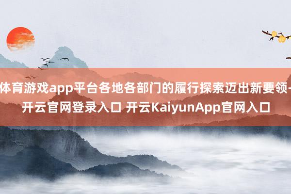 体育游戏app平台各地各部门的履行探索迈出新要领-开云官网登录入口 开云KaiyunApp官网入口