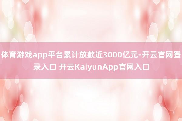体育游戏app平台累计放款近3000亿元-开云官网登录入口 开云KaiyunApp官网入口