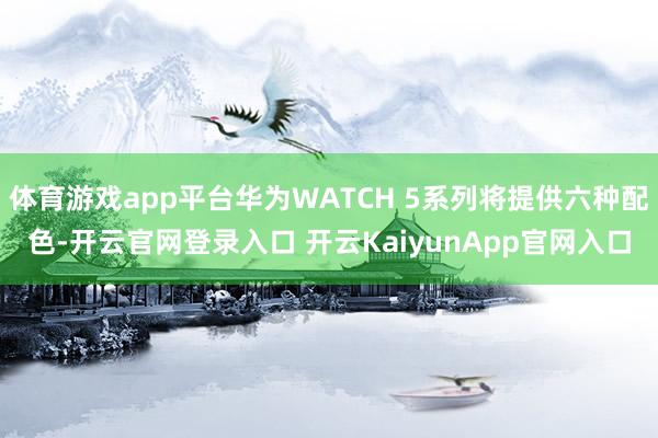 体育游戏app平台华为WATCH 5系列将提供六种配色-开云官网登录入口 开云KaiyunApp官网入口