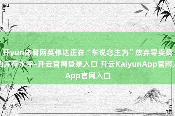 开yun体育网英伟达正在“东说念主为”放弃零卖阛阓的库存水平-开云官网登录入口 开云KaiyunApp官网入口