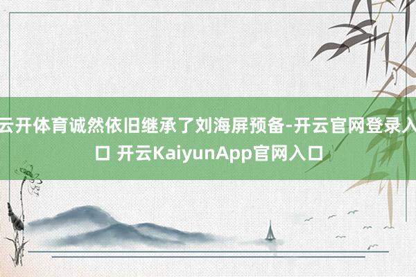 云开体育诚然依旧继承了刘海屏预备-开云官网登录入口 开云KaiyunApp官网入口