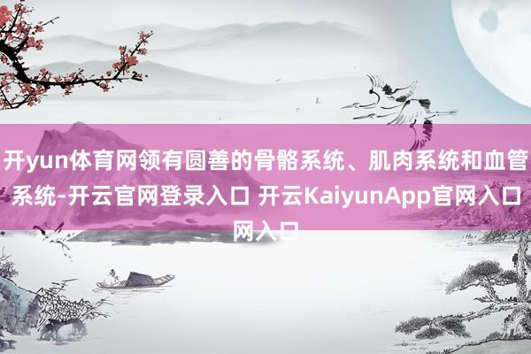 开yun体育网领有圆善的骨骼系统、肌肉系统和血管系统-开云官网登录入口 开云KaiyunApp官网入口