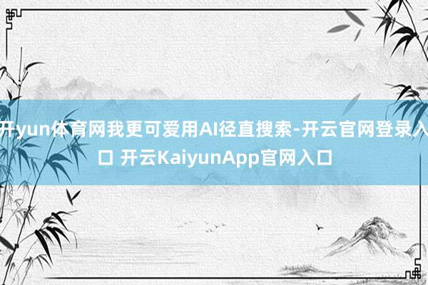 开yun体育网我更可爱用AI径直搜索-开云官网登录入口 开云KaiyunApp官网入口