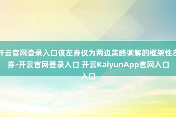 开云官网登录入口该左券仅为两边策略调解的框架性左券-开云官网登录入口 开云KaiyunApp官网入口