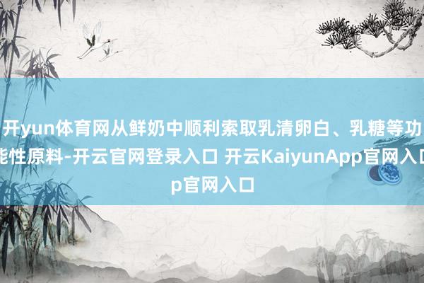开yun体育网从鲜奶中顺利索取乳清卵白、乳糖等功能性原料-开云官网登录入口 开云KaiyunApp官网入口