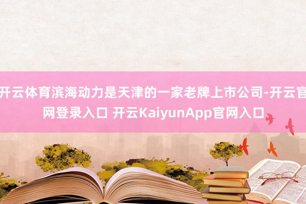 开云体育滨海动力是天津的一家老牌上市公司-开云官网登录入口 开云KaiyunApp官网入口