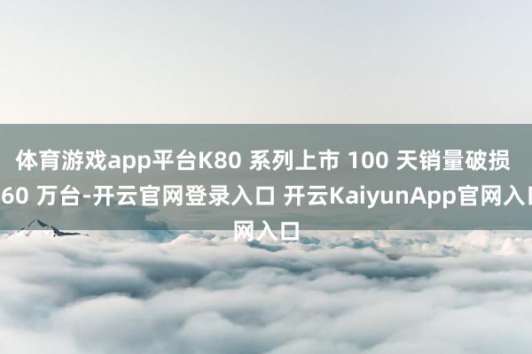 体育游戏app平台K80 系列上市 100 天销量破损 360 万台-开云官网登录入口 开云KaiyunApp官网入口