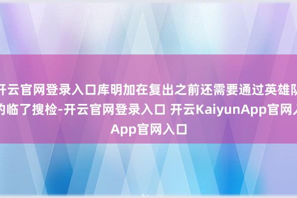 开云官网登录入口库明加在复出之前还需要通过英雄队医的临了搜检-开云官网登录入口 开云KaiyunApp官网入口