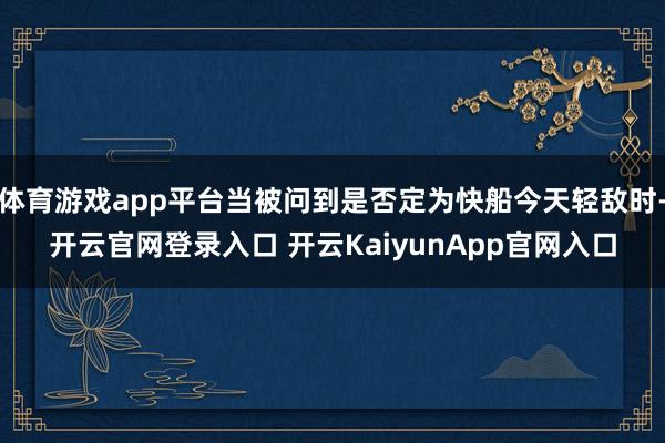 体育游戏app平台当被问到是否定为快船今天轻敌时-开云官网登录入口 开云KaiyunApp官网入口