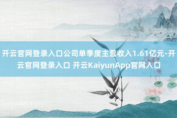 开云官网登录入口公司单季度主营收入1.61亿元-开云官网登录入口 开云KaiyunApp官网入口