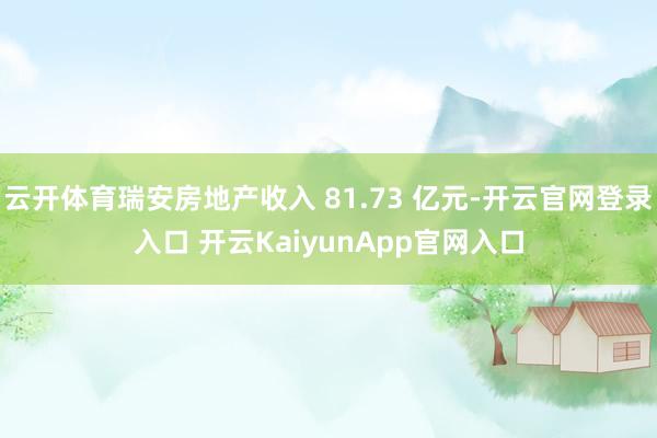 云开体育瑞安房地产收入 81.73 亿元-开云官网登录入口 开云KaiyunApp官网入口