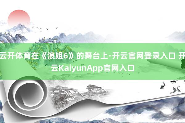 云开体育在《浪姐6》的舞台上-开云官网登录入口 开云KaiyunApp官网入口