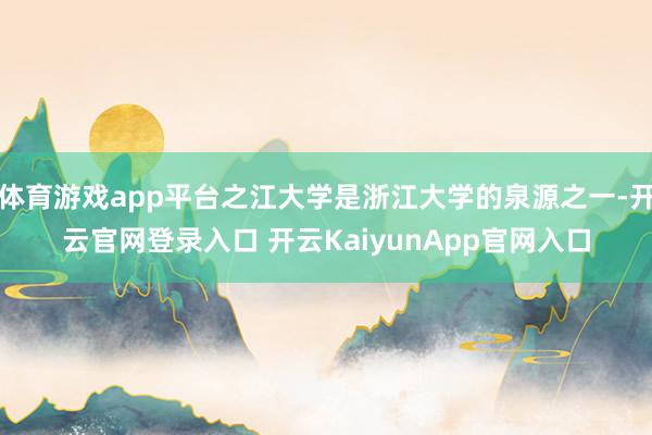 体育游戏app平台之江大学是浙江大学的泉源之一-开云官网登录入口 开云KaiyunApp官网入口