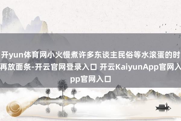 开yun体育网小火慢煮许多东谈主民俗等水滚蛋的时候再放面条-开云官网登录入口 开云KaiyunApp官网入口