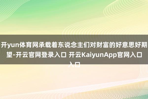 开yun体育网承载着东说念主们对财富的好意思好期望-开云官网登录入口 开云KaiyunApp官网入口