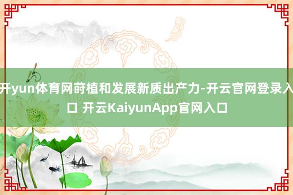 开yun体育网莳植和发展新质出产力-开云官网登录入口 开云KaiyunApp官网入口