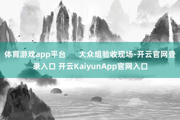 体育游戏app平台      大众组验收现场-开云官网登录入口 开云KaiyunApp官网入口