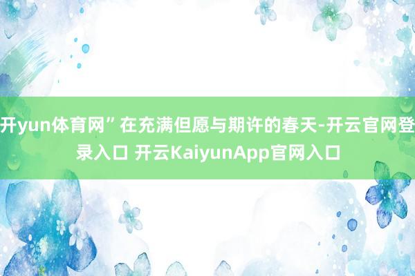 开yun体育网”在充满但愿与期许的春天-开云官网登录入口 开云KaiyunApp官网入口