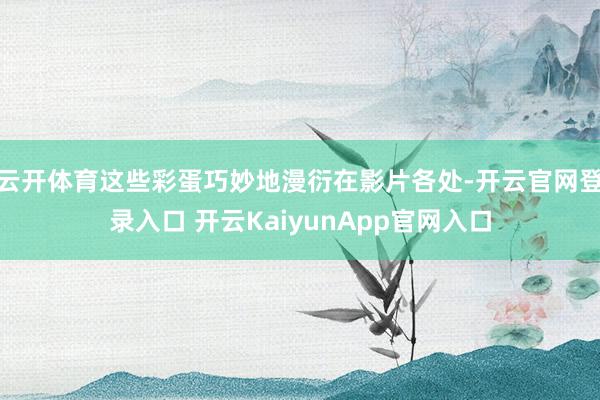 云开体育这些彩蛋巧妙地漫衍在影片各处-开云官网登录入口 开云KaiyunApp官网入口