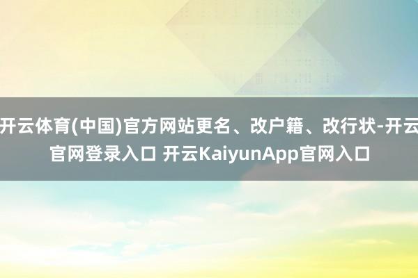 开云体育(中国)官方网站更名、改户籍、改行状-开云官网登录入口 开云KaiyunApp官网入口