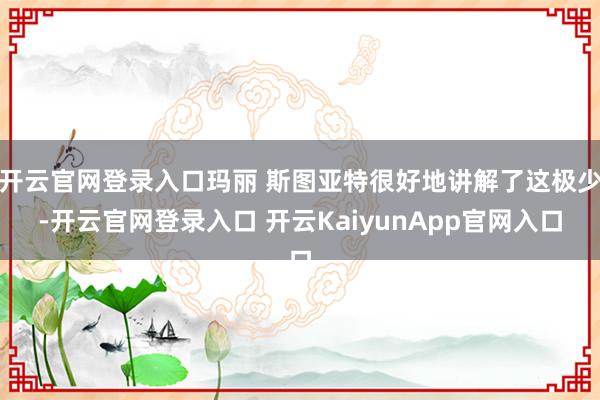 开云官网登录入口玛丽 斯图亚特很好地讲解了这极少-开云官网登录入口 开云KaiyunApp官网入口