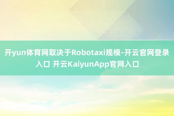 开yun体育网取决于Robotaxi规模-开云官网登录入口 开云KaiyunApp官网入口