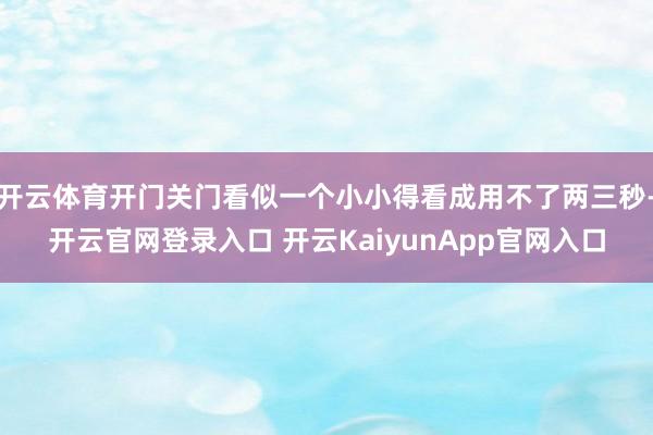 开云体育开门关门看似一个小小得看成用不了两三秒-开云官网登录入口 开云KaiyunApp官网入口