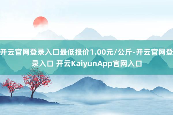 开云官网登录入口最低报价1.00元/公斤-开云官网登录入口 开云KaiyunApp官网入口