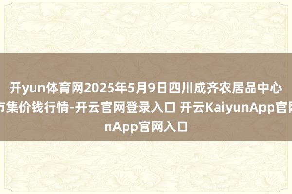 开yun体育网2025年5月9日四川成齐农居品中心批发市集价钱行情-开云官网登录入口 开云KaiyunApp官网入口