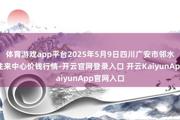 体育游戏app平台2025年5月9日四川广安市邻水县农产物往来中心价钱行情-开云官网登录入口 开云KaiyunApp官网入口