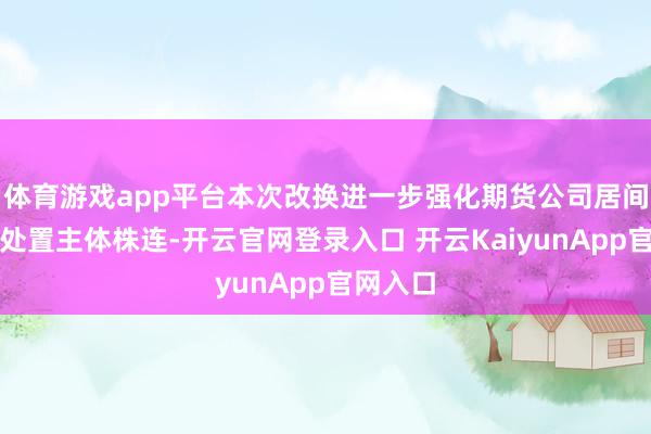 体育游戏app平台本次改换进一步强化期货公司居间东谈主处置主体株连-开云官网登录入口 开云KaiyunApp官网入口