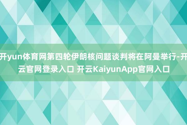 开yun体育网第四轮伊朗核问题谈判将在阿曼举行-开云官网登录入口 开云KaiyunApp官网入口