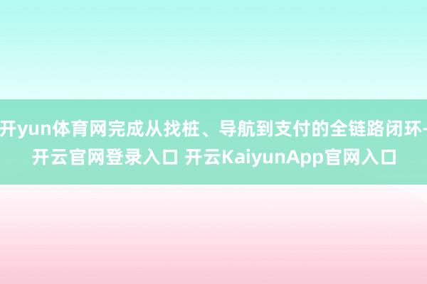 开yun体育网完成从找桩、导航到支付的全链路闭环-开云官网登录入口 开云KaiyunApp官网入口