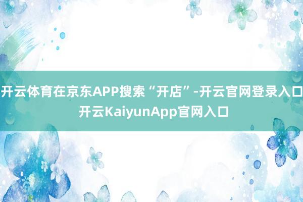 开云体育在京东APP搜索“开店”-开云官网登录入口 开云KaiyunApp官网入口
