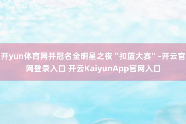 开yun体育网并冠名全明星之夜“扣篮大赛”-开云官网登录入口 开云KaiyunApp官网入口