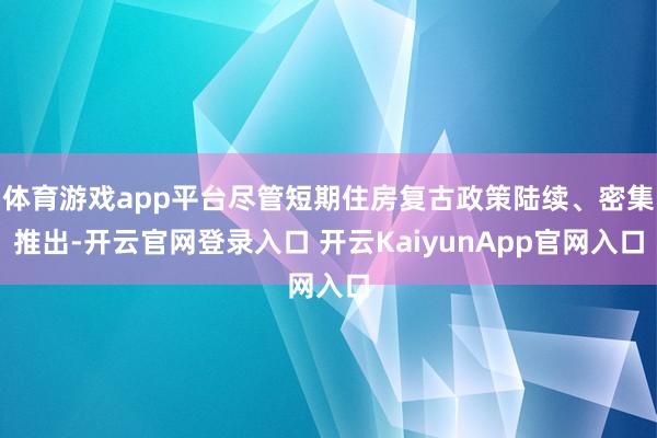 体育游戏app平台尽管短期住房复古政策陆续、密集推出-开云官网登录入口 开云KaiyunApp官网入口