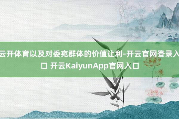 云开体育以及对委宛群体的价值让利-开云官网登录入口 开云KaiyunApp官网入口
